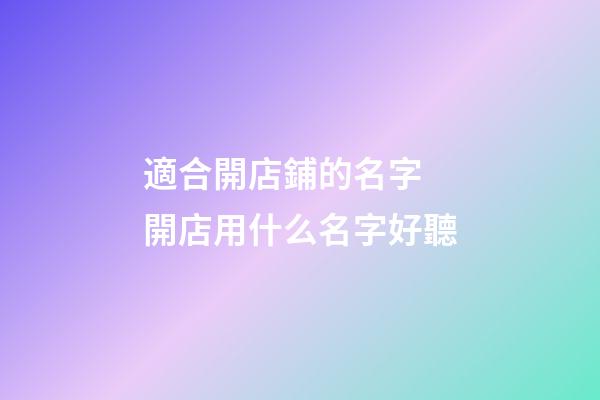 適合開店鋪的名字 開店用什么名字好聽